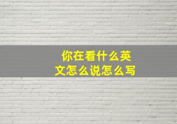 你在看什么英文怎么说怎么写