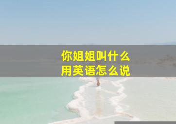 你姐姐叫什么用英语怎么说