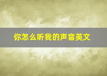 你怎么听我的声音英文