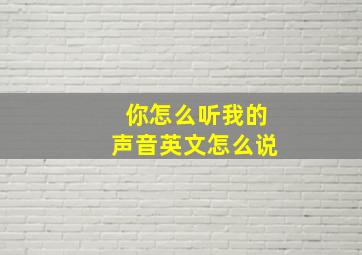 你怎么听我的声音英文怎么说