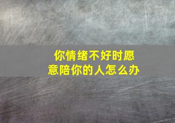 你情绪不好时愿意陪你的人怎么办