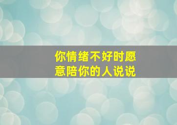 你情绪不好时愿意陪你的人说说