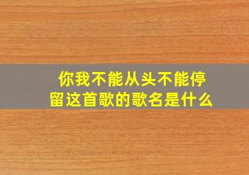 你我不能从头不能停留这首歌的歌名是什么