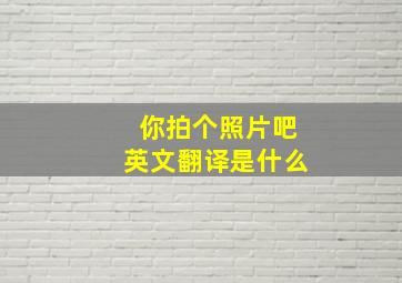 你拍个照片吧英文翻译是什么