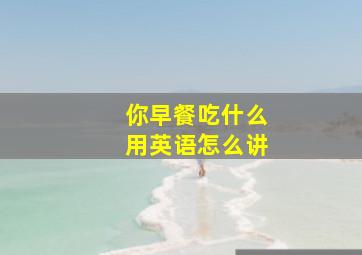 你早餐吃什么用英语怎么讲