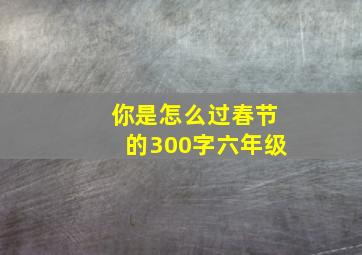 你是怎么过春节的300字六年级