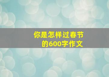 你是怎样过春节的600字作文