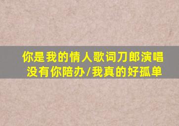 你是我的情人歌词刀郎演唱没有你陪办/我真的好孤单