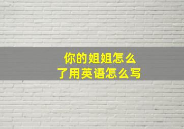 你的姐姐怎么了用英语怎么写