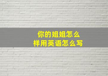 你的姐姐怎么样用英语怎么写