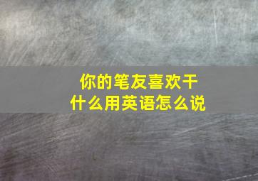 你的笔友喜欢干什么用英语怎么说