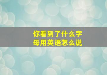 你看到了什么字母用英语怎么说