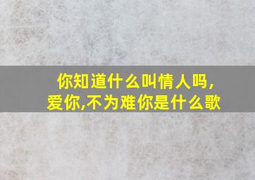 你知道什么叫情人吗,爱你,不为难你是什么歌