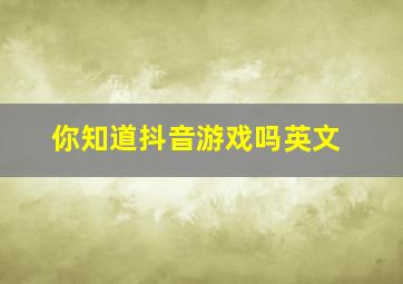 你知道抖音游戏吗英文