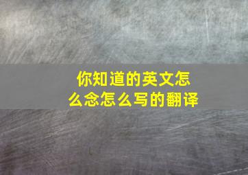 你知道的英文怎么念怎么写的翻译