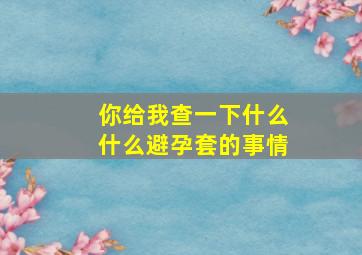 你给我查一下什么什么避孕套的事情