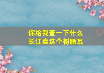 你给我查一下什么长江卖这个树脂瓦