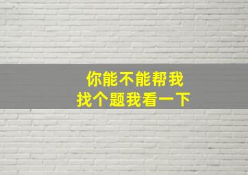 你能不能帮我找个题我看一下