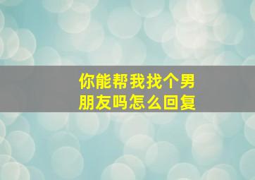 你能帮我找个男朋友吗怎么回复