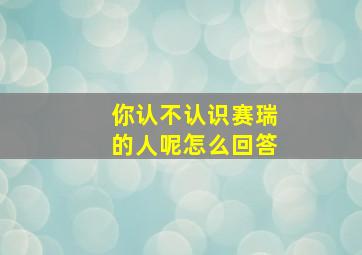 你认不认识赛瑞的人呢怎么回答