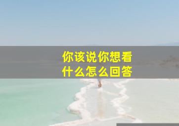 你该说你想看什么怎么回答