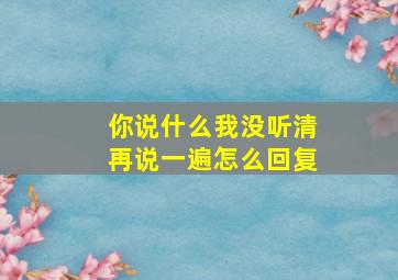 你说什么我没听清再说一遍怎么回复