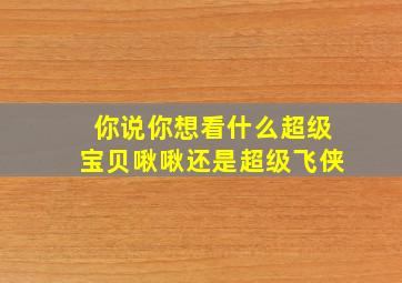 你说你想看什么超级宝贝啾啾还是超级飞侠