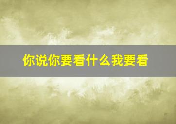 你说你要看什么我要看