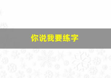 你说我要练字