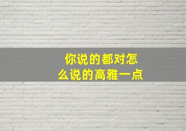 你说的都对怎么说的高雅一点