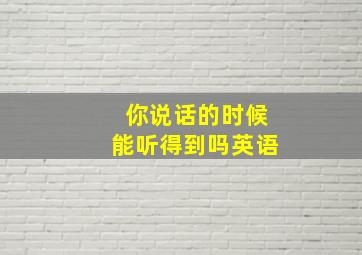 你说话的时候能听得到吗英语