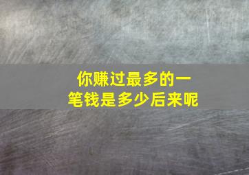 你赚过最多的一笔钱是多少后来呢