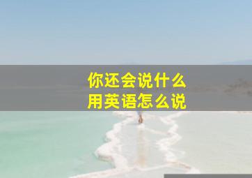 你还会说什么用英语怎么说