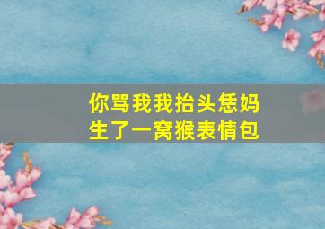 你骂我我抬头恁妈生了一窝猴表情包