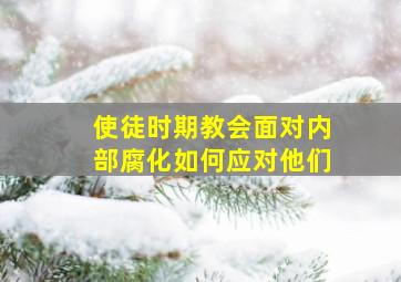 使徒时期教会面对内部腐化如何应对他们