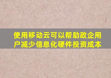 使用移动云可以帮助政企用户减少信息化硬件投资成本