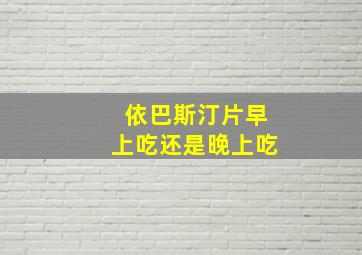 依巴斯汀片早上吃还是晚上吃