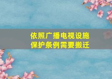 依照广播电视设施保护条例需要搬迁