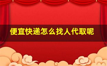 便宜快递怎么找人代取呢