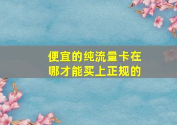 便宜的纯流量卡在哪才能买上正规的