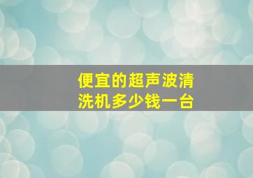 便宜的超声波清洗机多少钱一台