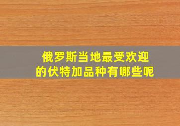 俄罗斯当地最受欢迎的伏特加品种有哪些呢