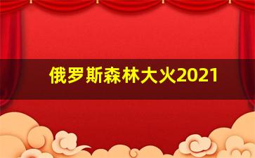 俄罗斯森林大火2021