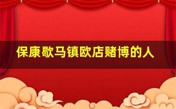 保康歇马镇欧店赌博的人