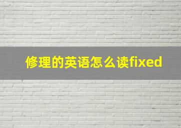 修理的英语怎么读fixed