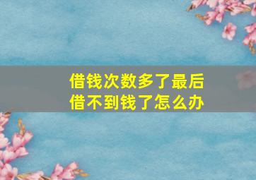 借钱次数多了最后借不到钱了怎么办