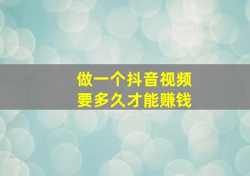 做一个抖音视频要多久才能赚钱