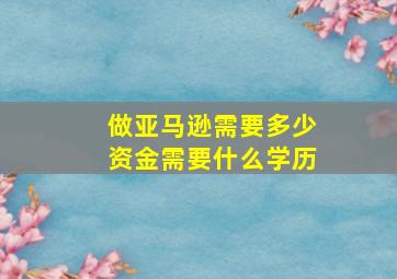 做亚马逊需要多少资金需要什么学历