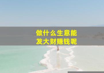 做什么生意能发大财赚钱呢