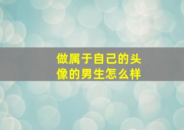 做属于自己的头像的男生怎么样